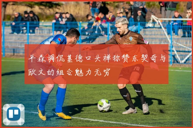 平森调侃基德口头禅称赞东契奇与欧文的组合魅力无穷