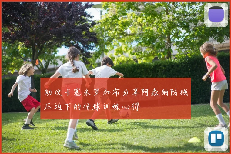 助攻卡塞米罗加布分享阿森纳防线压迫下的传球训练心得