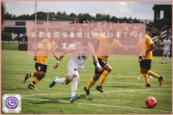 东契奇现场表现惊艳轻松拿下40分三双令人震撼