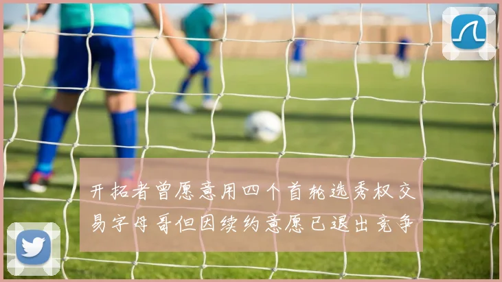 开拓者曾愿意用四个首轮选秀权交易字母哥但因续约意愿已退出竞争