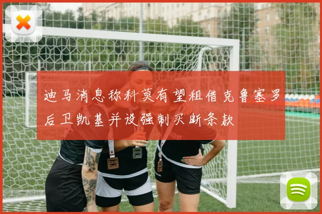 迪马消息称科莫有望租借克鲁塞罗后卫凯基并设强制买断条款
