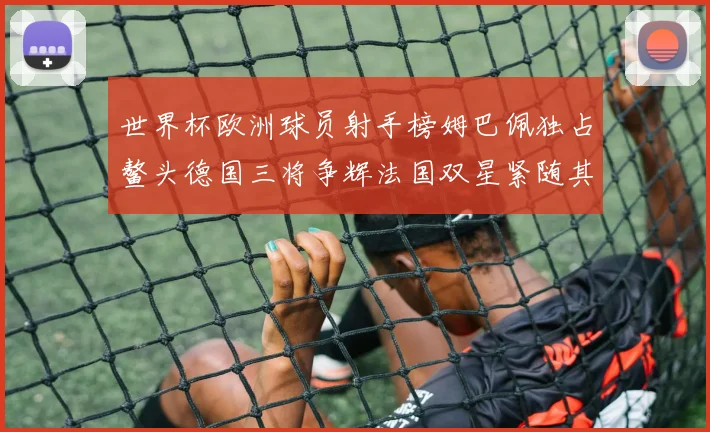 世界杯欧洲球员射手榜姆巴佩独占鳌头德国三将争辉法国双星紧随其后