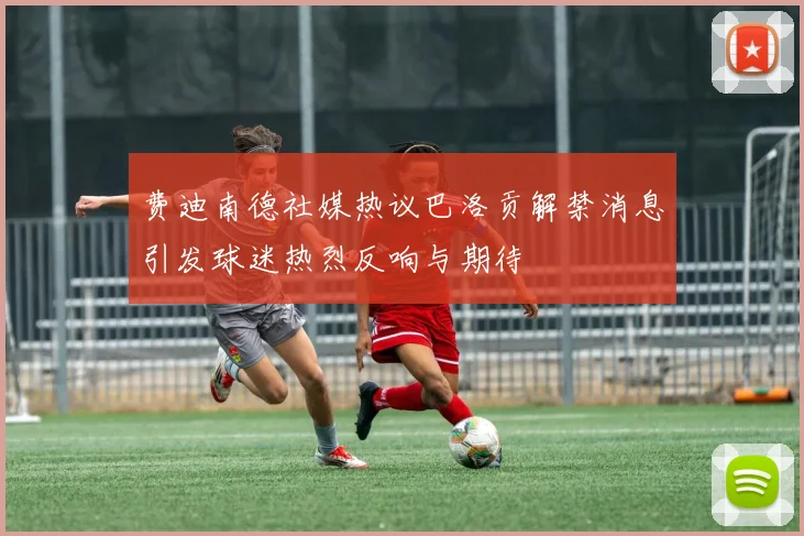 费迪南德社媒热议巴洛贡解禁消息引发球迷热烈反响与期待