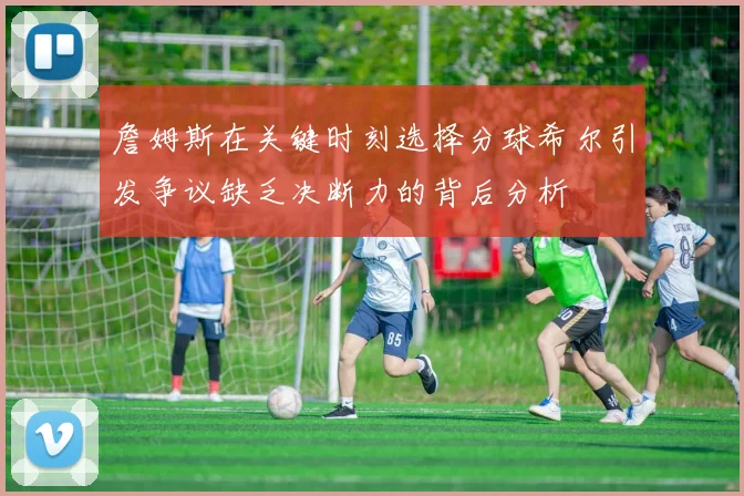 詹姆斯在关键时刻选择分球希尔引发争议缺乏决断力的背后分析