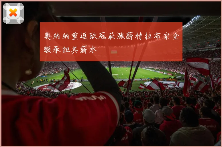 奥纳纳重返欧冠获涨薪特拉布宗全额承担其薪水
