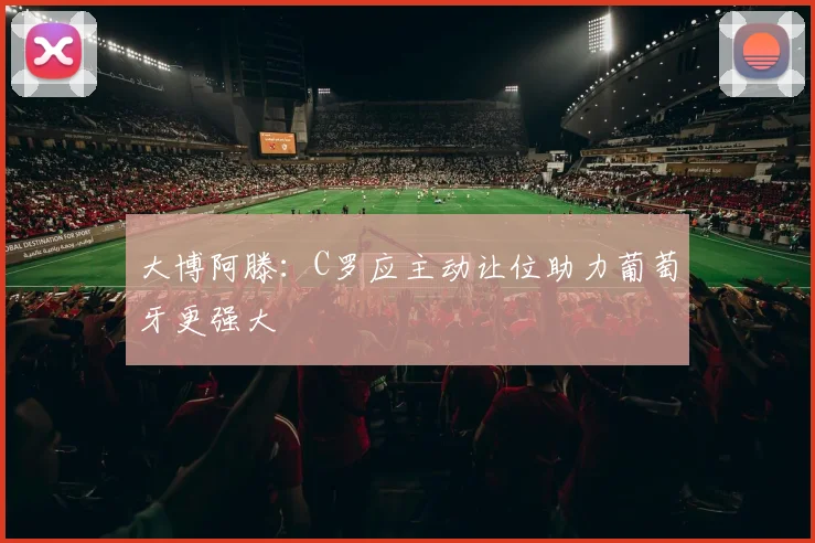大博阿滕：C罗应主动让位助力葡萄牙更强大