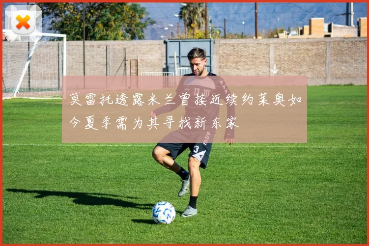 莫雷托透露米兰曾接近续约莱奥如今夏季需为其寻找新东家
