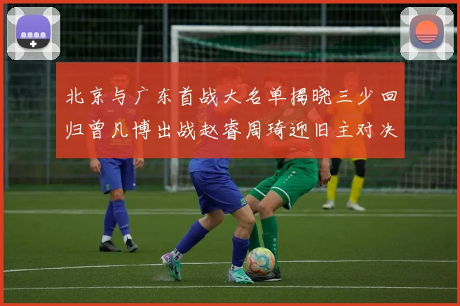 北京与广东首战大名单揭晓三少回归曾凡博出战赵睿周琦迎旧主对决