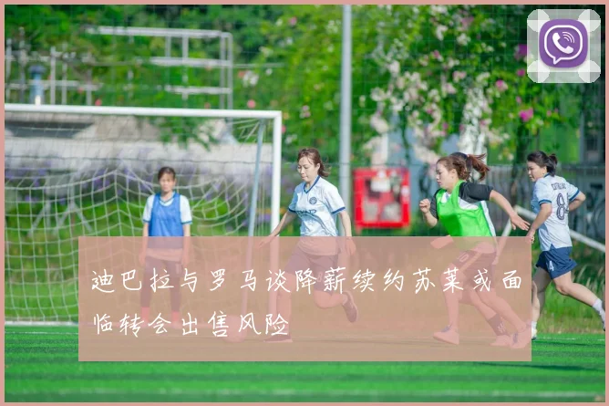 迪巴拉与罗马谈降薪续约苏莱或面临转会出售风险