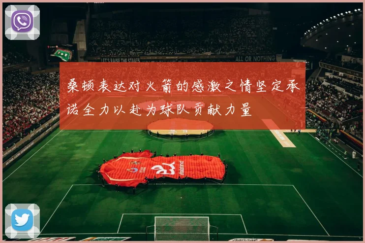 桑顿表达对火箭的感激之情坚定承诺全力以赴为球队贡献力量