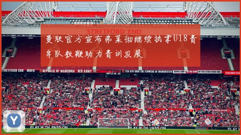曼联官方宣布弗莱彻继续执掌U18青年队教鞭助力青训发展