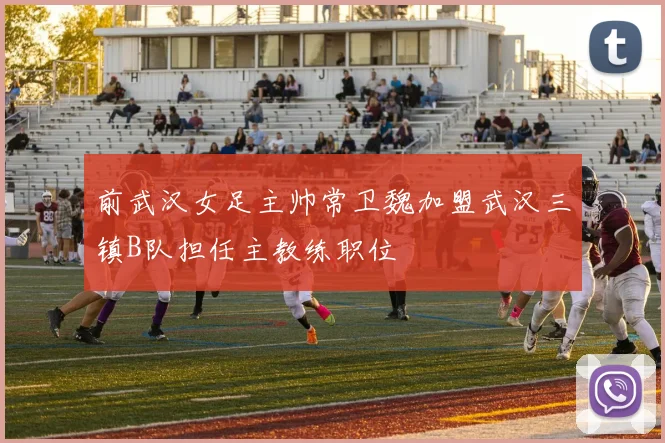前武汉女足主帅常卫魏加盟武汉三镇B队担任主教练职位