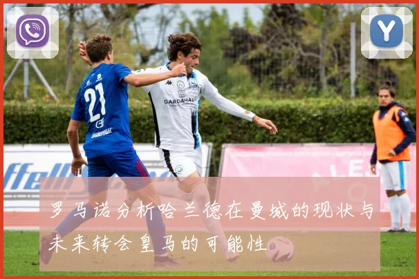 罗马诺分析哈兰德在曼城的现状与未来转会皇马的可能性
