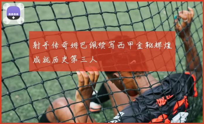 射手传奇姆巴佩续写西甲金靴辉煌成就历史第三人