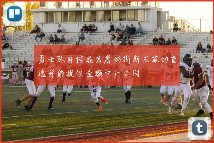 勇士队自信成为詹姆斯新东家的首选并能提供全额中产合同