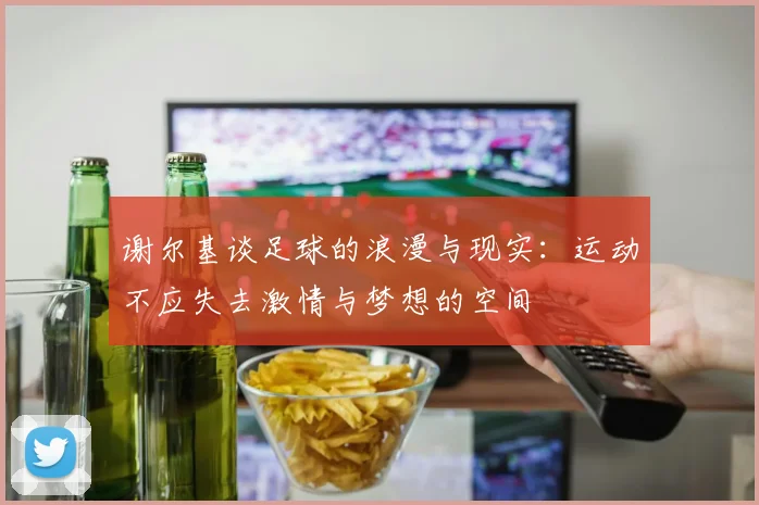 谢尔基谈足球的浪漫与现实：运动不应失去激情与梦想的空间