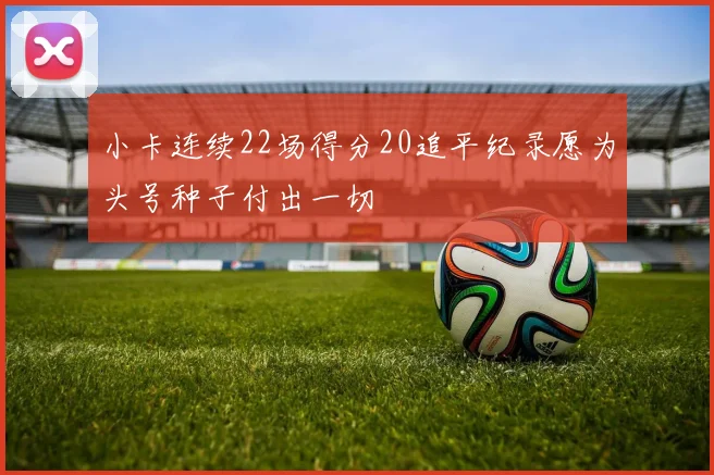 小卡连续22场得分20追平纪录愿为头号种子付出一切