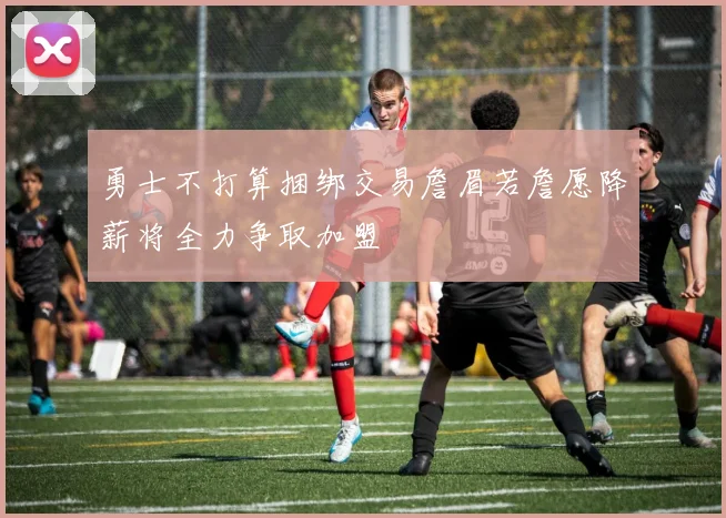 勇士不打算捆绑交易詹眉若詹愿降薪将全力争取加盟