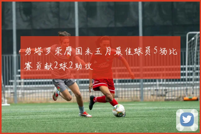 劳塔罗荣膺国米五月最佳球员5场比赛贡献2球2助攻