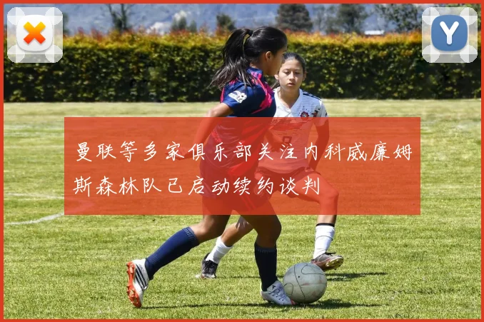 曼联等多家俱乐部关注内科威廉姆斯森林队已启动续约谈判
