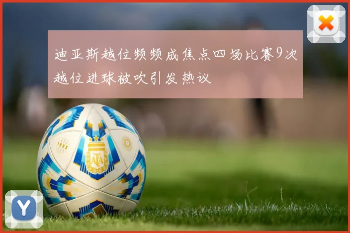 迪亚斯越位频频成焦点四场比赛9次越位进球被吹引发热议