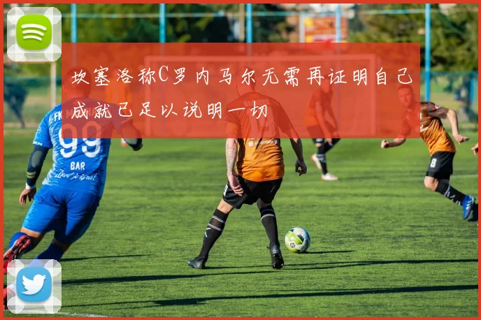 坎塞洛称C罗内马尔无需再证明自己成就已足以说明一切