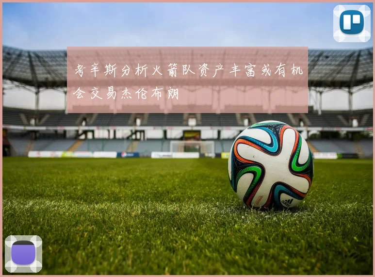 考辛斯分析火箭队资产丰富或有机会交易杰伦布朗