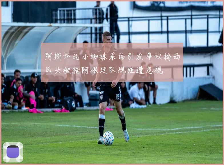 阿斯评论小蜘蛛采访引发争议梅西风头被抢阿根廷队规矩遭忽视