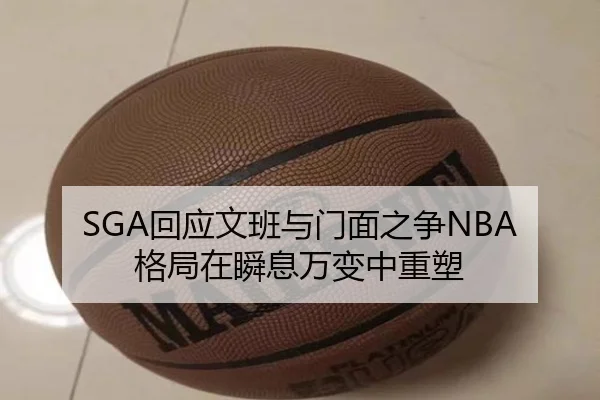 SGA回应文班与门面之争NBA格局在瞬息万变中重塑